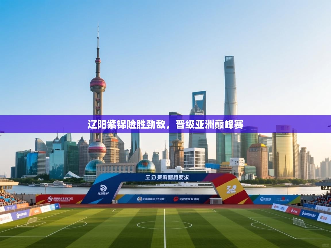 开运体育入口-辽阳紫锦险胜劲敌,晋级亚洲巅峰赛  第2张