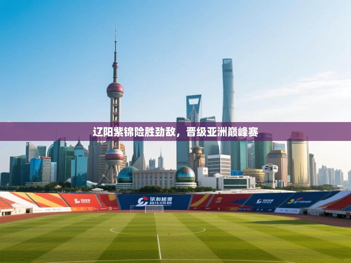 开运体育入口-辽阳紫锦险胜劲敌,晋级亚洲巅峰赛  第4张