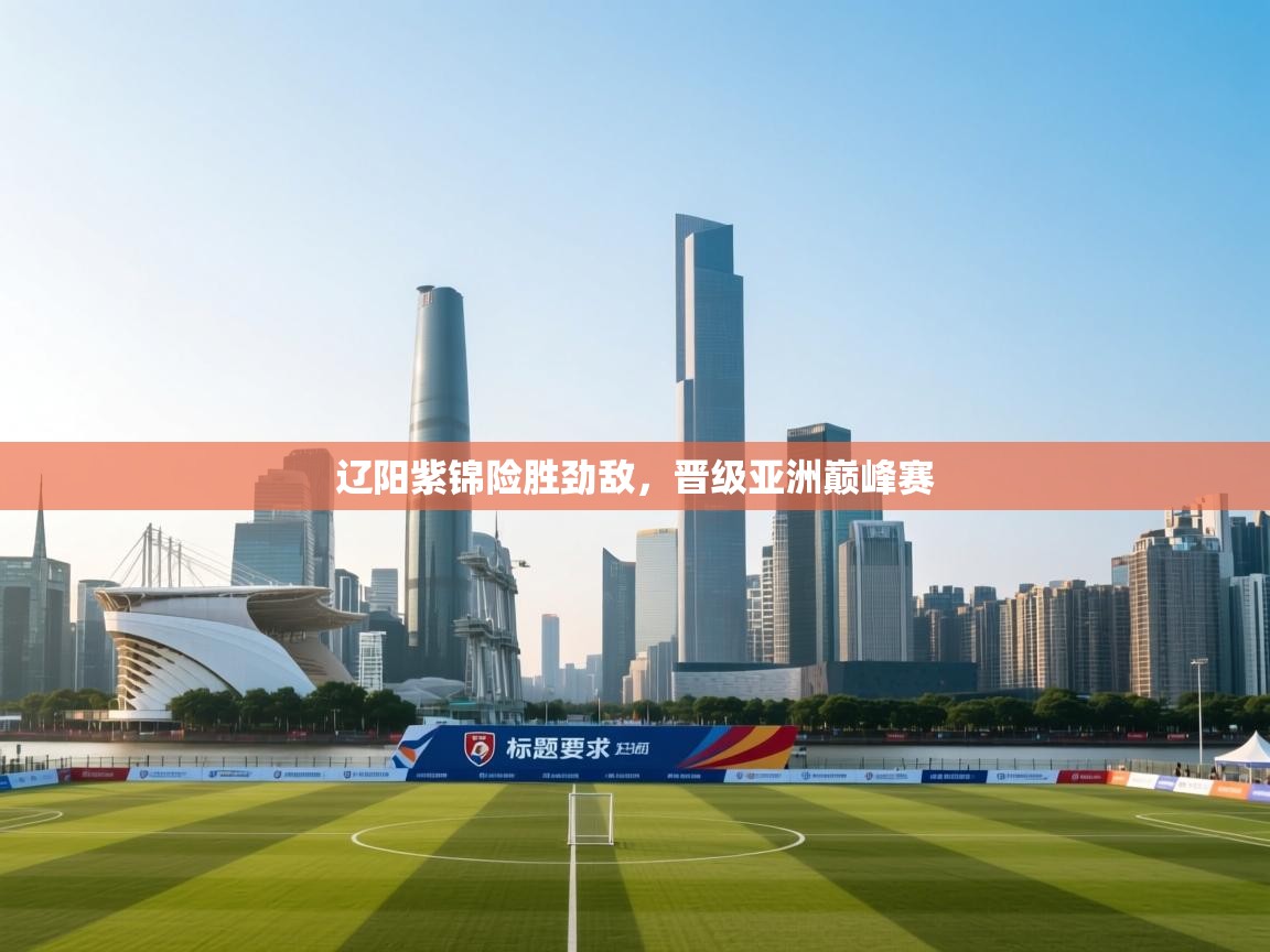 开运体育入口-辽阳紫锦险胜劲敌,晋级亚洲巅峰赛  第3张