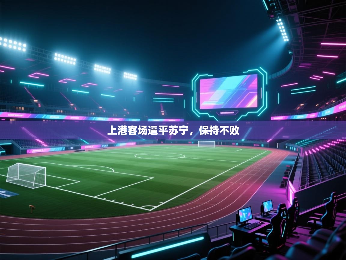 开云体育官方版下载-上港客场逼平苏宁，保持不败