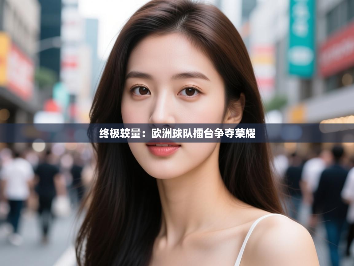 云开体育官网-终极较量：欧洲球队擂台争夺荣耀  第3张