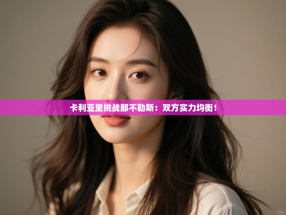 开云体育app官网入口网页版-卡利亚里挑战那不勒斯：双方实力均衡！