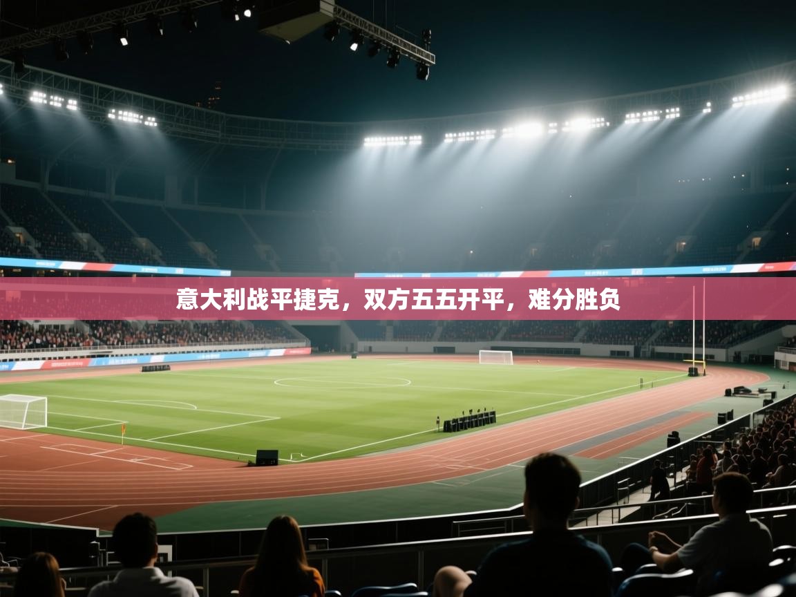 开云体育工单提交入口-意大利战平捷克，双方五五开平，难分胜负  第4张