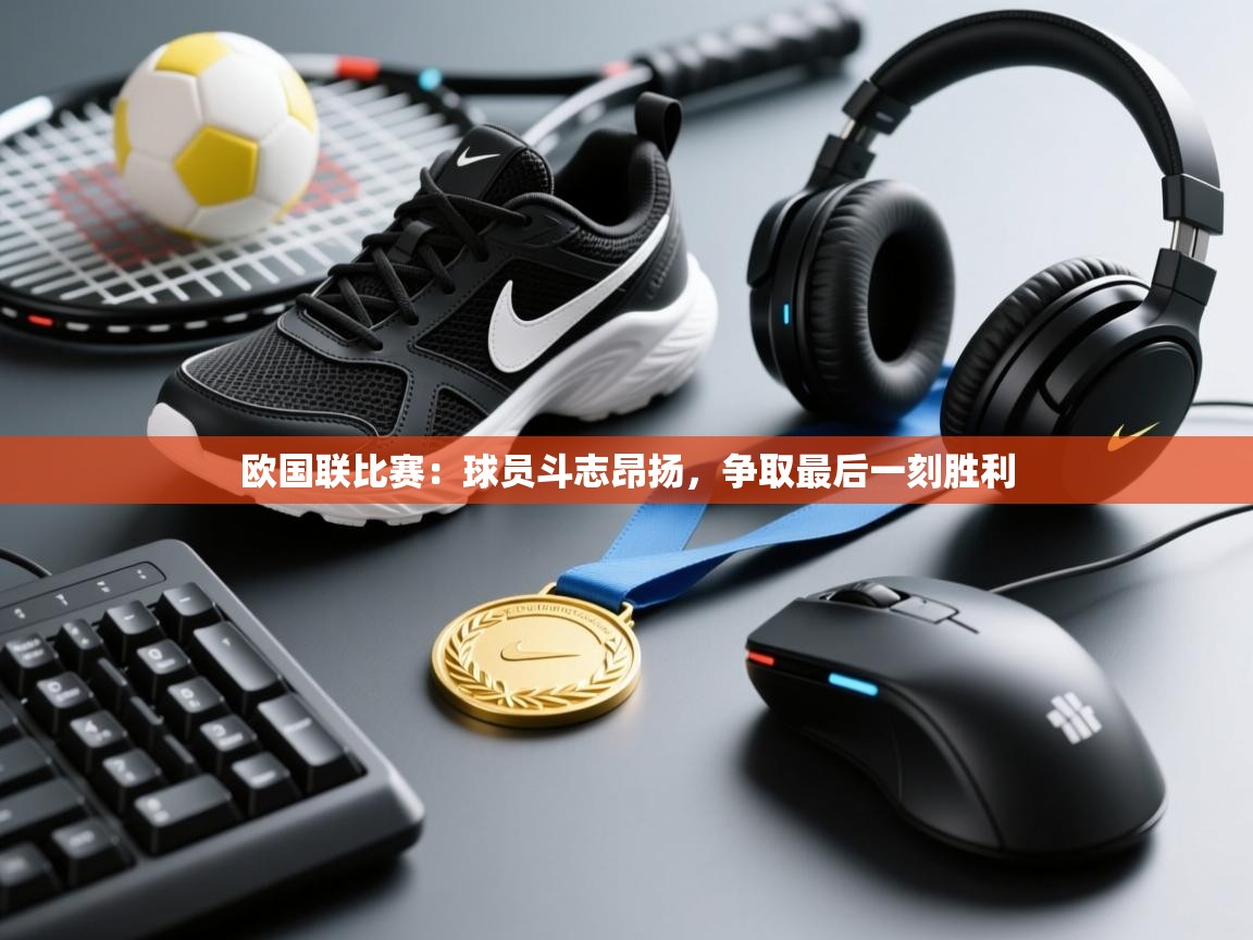 开云体育VIP权益说明-欧国联比赛：球员斗志昂扬，争取最后一刻胜利  第1张