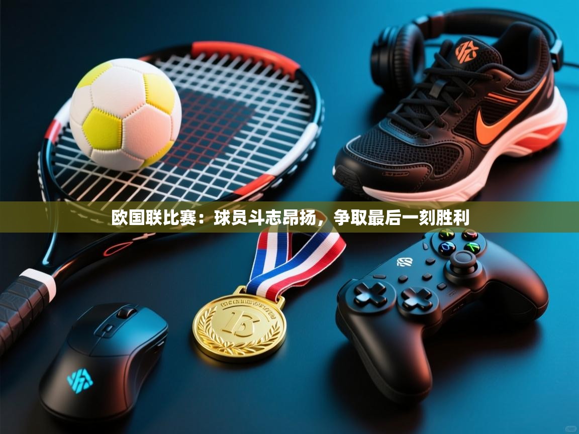 开云体育VIP权益说明-欧国联比赛：球员斗志昂扬，争取最后一刻胜利  第3张