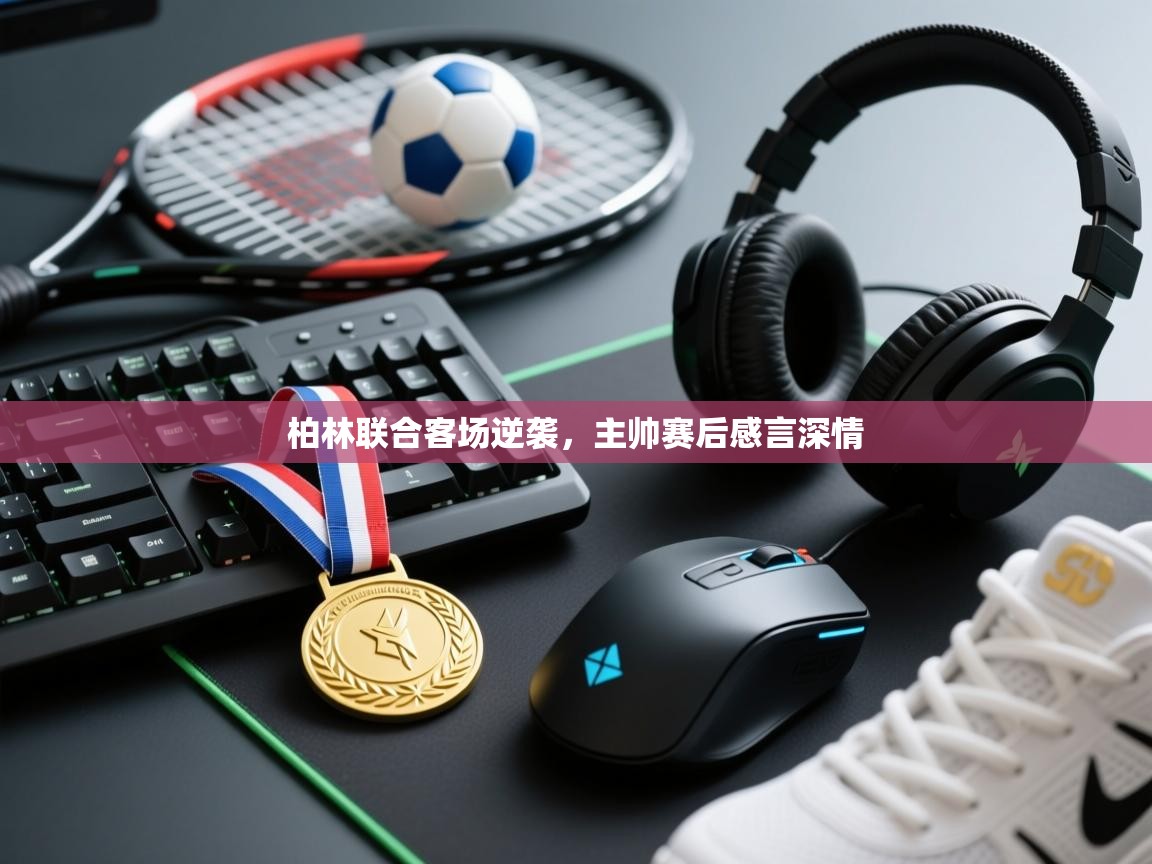 开云体育app下载安卓-柏林联合客场逆袭，主帅赛后感言深情