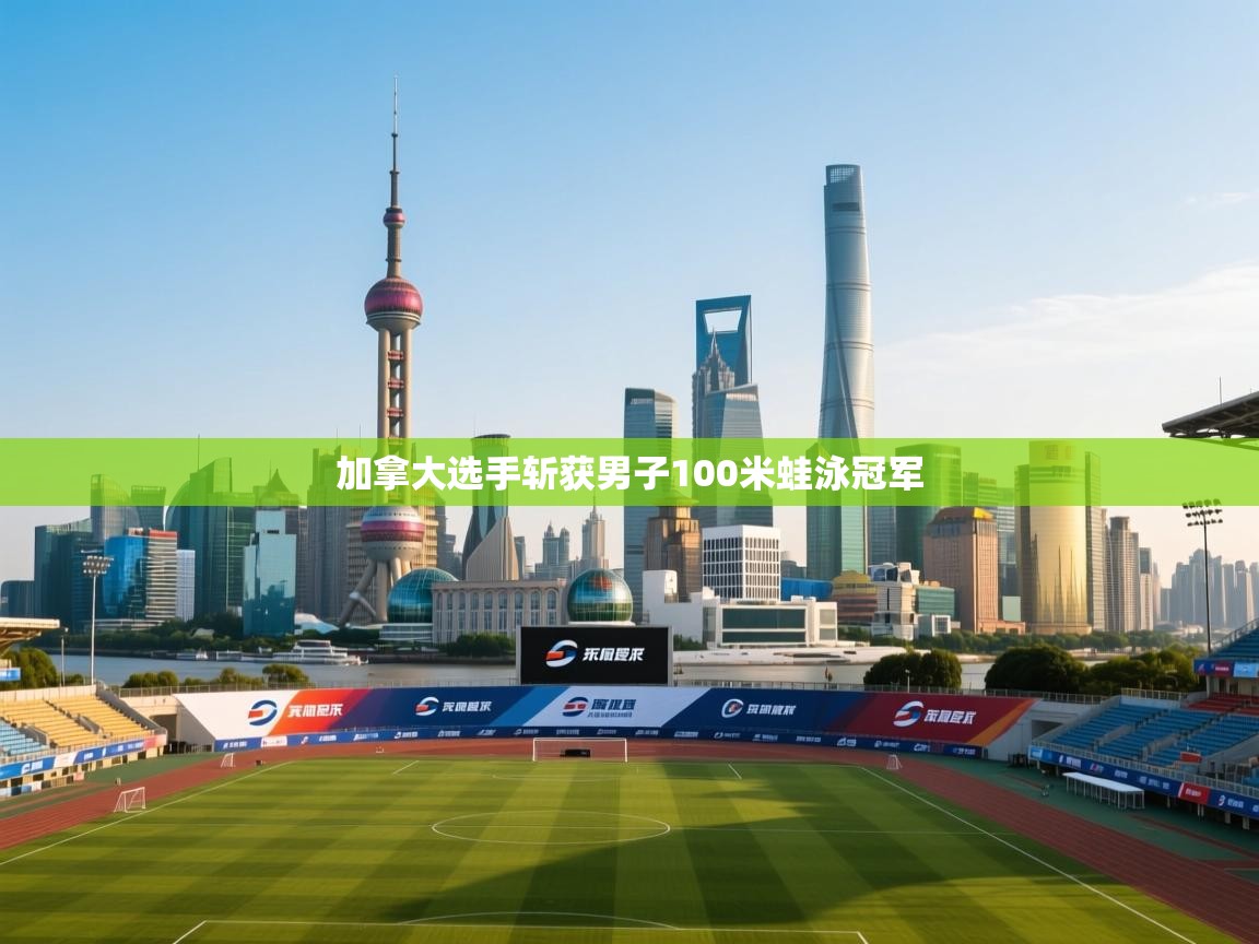 开云体育苹果版下载-加拿大选手斩获男子100米蛙泳冠军