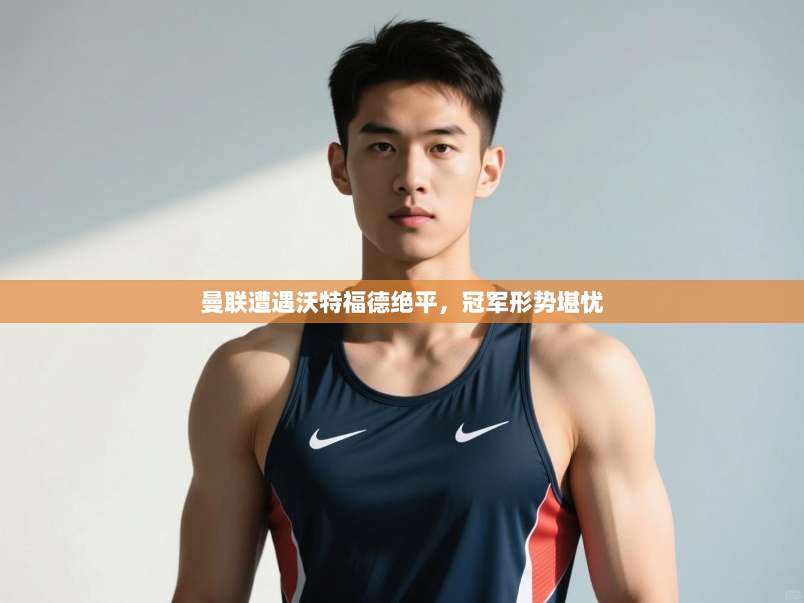 开云体育在线玩-曼联遭遇沃特福德绝平，冠军形势堪忧  第1张