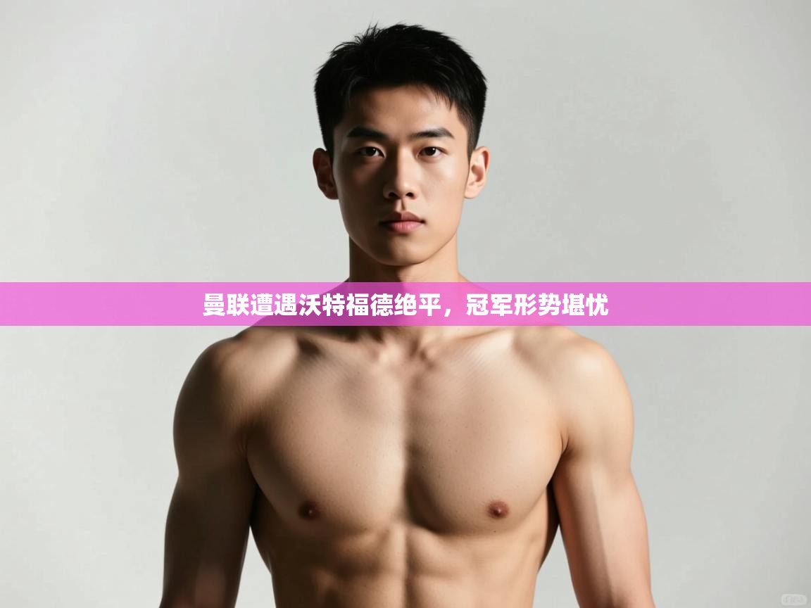 开云体育在线玩-曼联遭遇沃特福德绝平，冠军形势堪忧  第2张