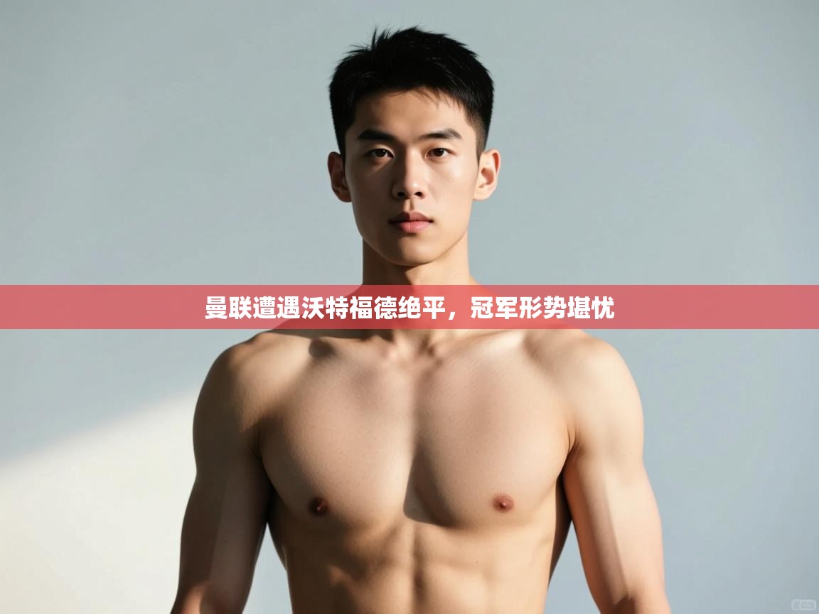 开云体育在线玩-曼联遭遇沃特福德绝平，冠军形势堪忧  第3张