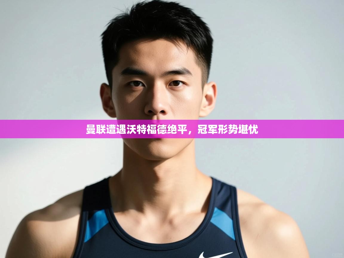 开云体育在线玩-曼联遭遇沃特福德绝平，冠军形势堪忧  第4张