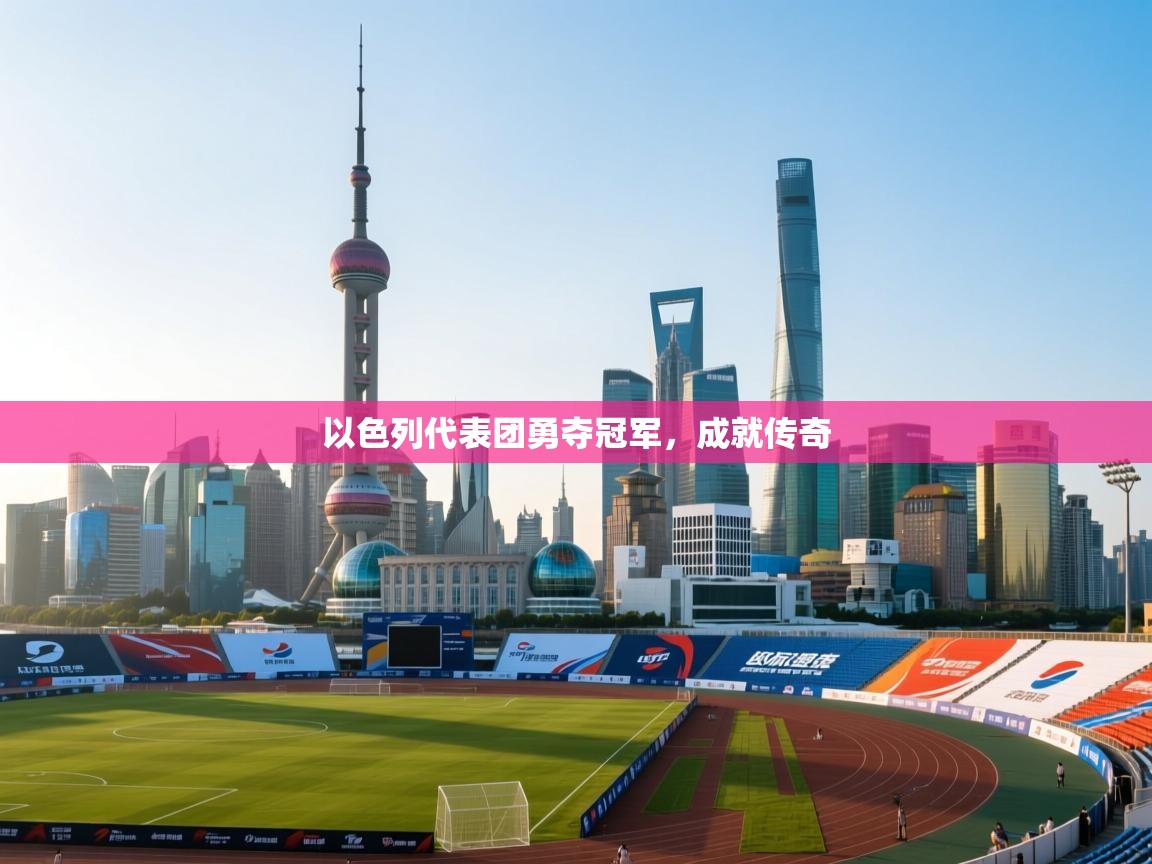 云开体育app网页版入口-以色列代表团勇夺冠军，成就传奇  第2张