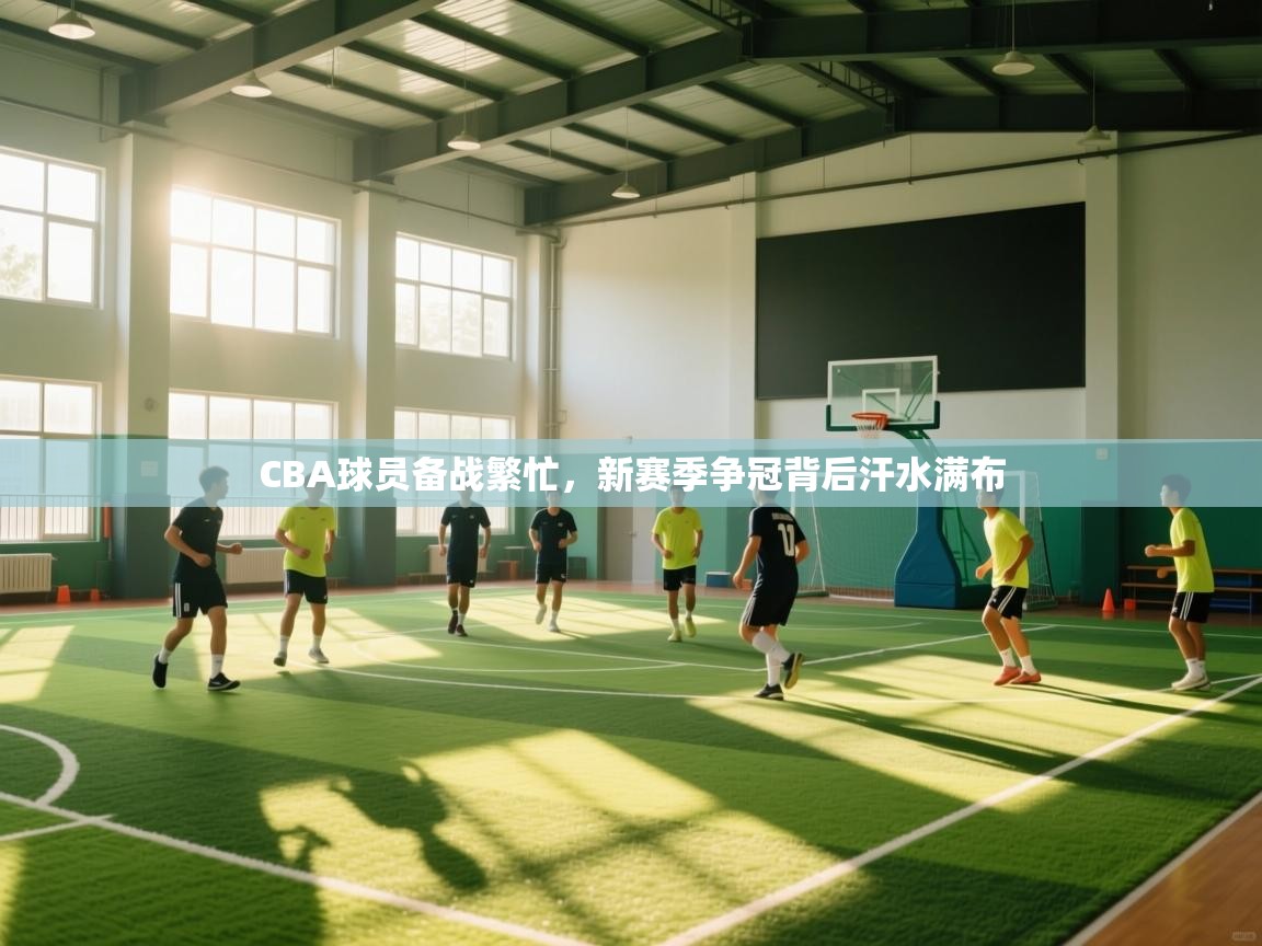 云开体育官网入口登录网页-CBA球员备战繁忙，新赛季争冠背后汗水满布
