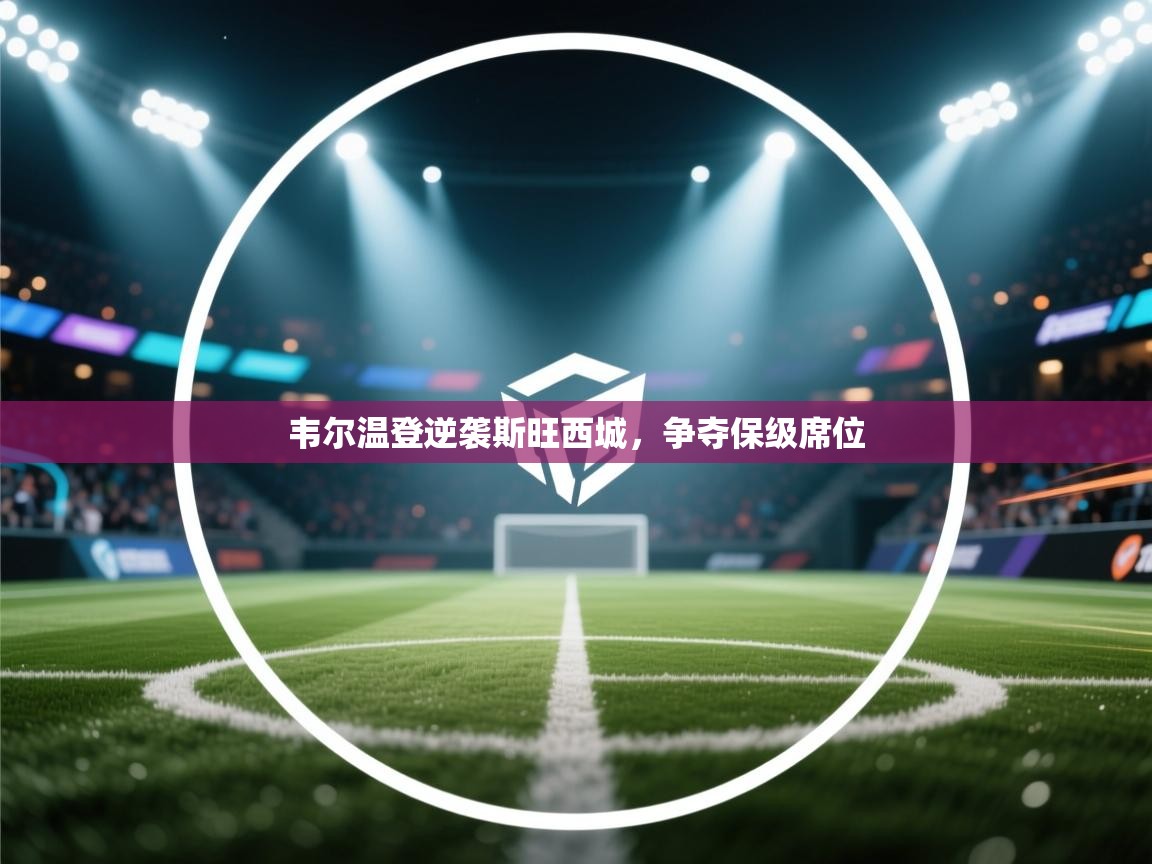 开云赛事-韦尔温登逆袭斯旺西城，争夺保级席位  第4张