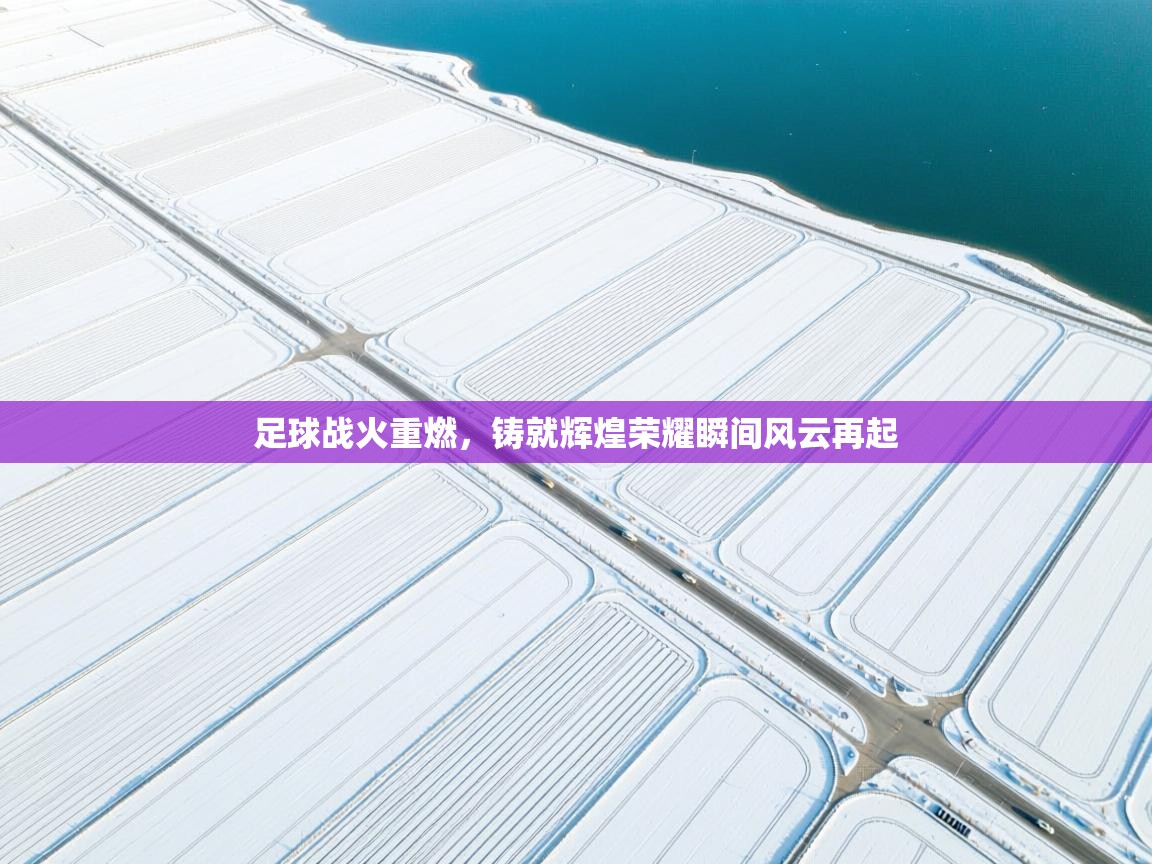 开云体育app官网入口-足球战火重燃，铸就辉煌荣耀瞬间风云再起