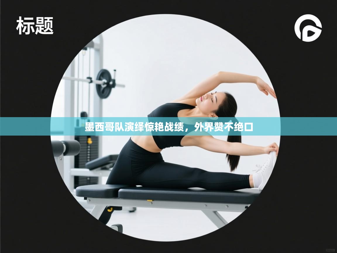 开云体育账号申诉通道-墨西哥队演绎惊艳战绩，外界赞不绝口