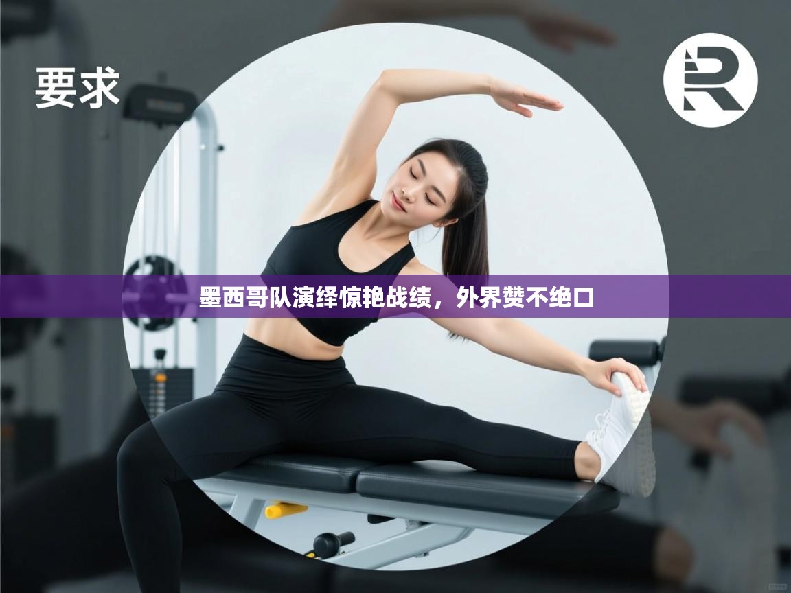 开云体育账号申诉通道-墨西哥队演绎惊艳战绩，外界赞不绝口  第3张