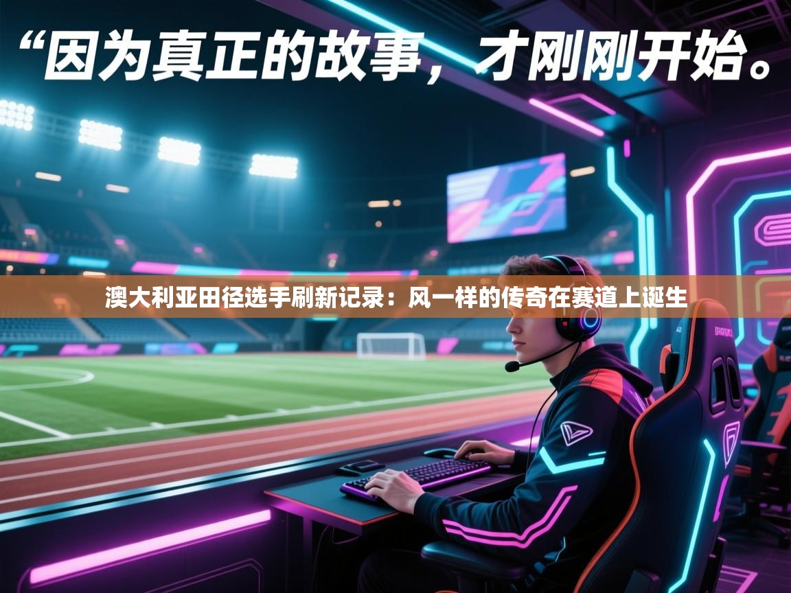 开云体育app网页版入口-澳大利亚田径选手刷新记录：风一样的传奇在赛道上诞生