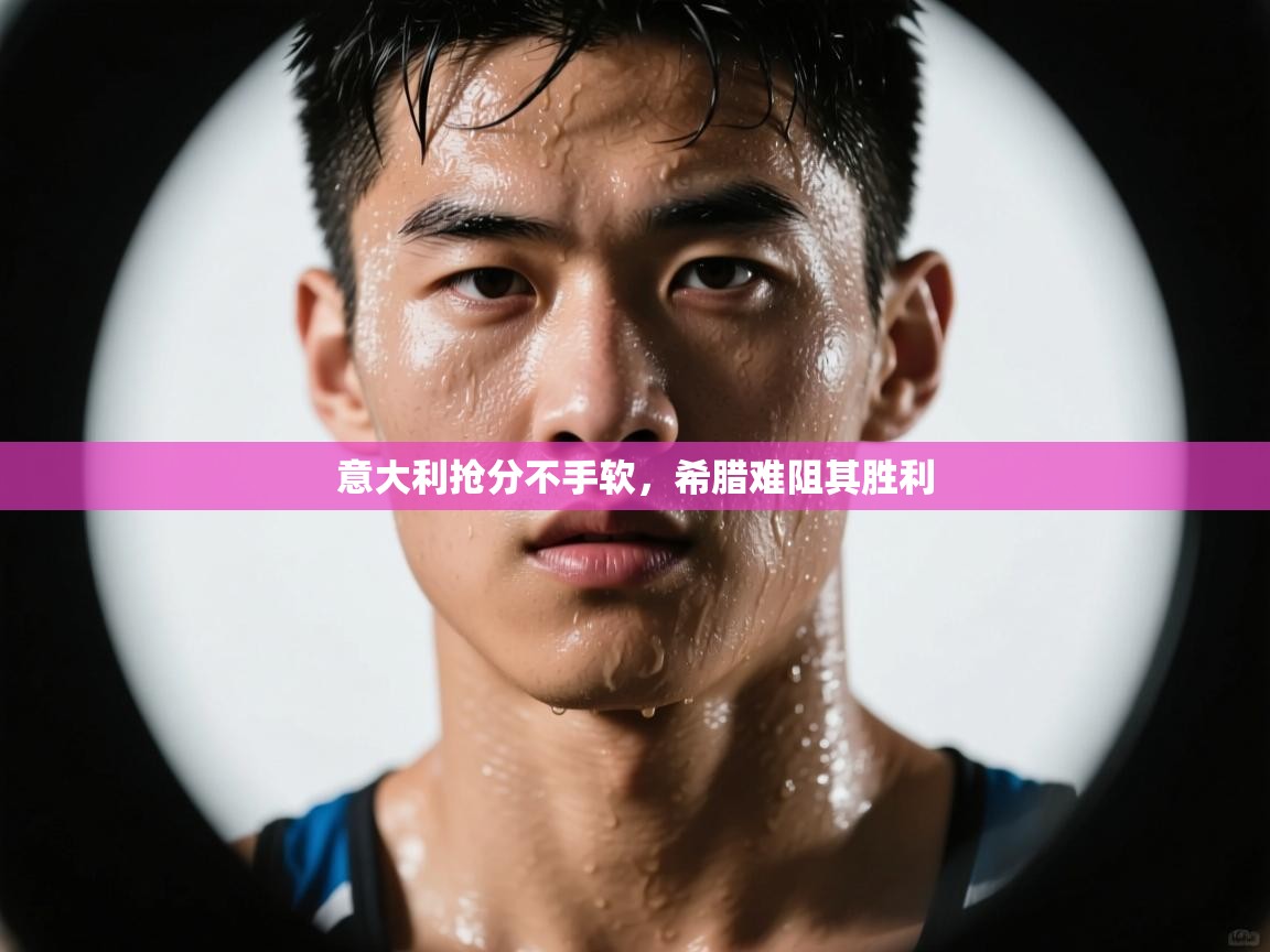 开云体育app下载官网-意大利抢分不手软,希腊难阻其胜利 第4张