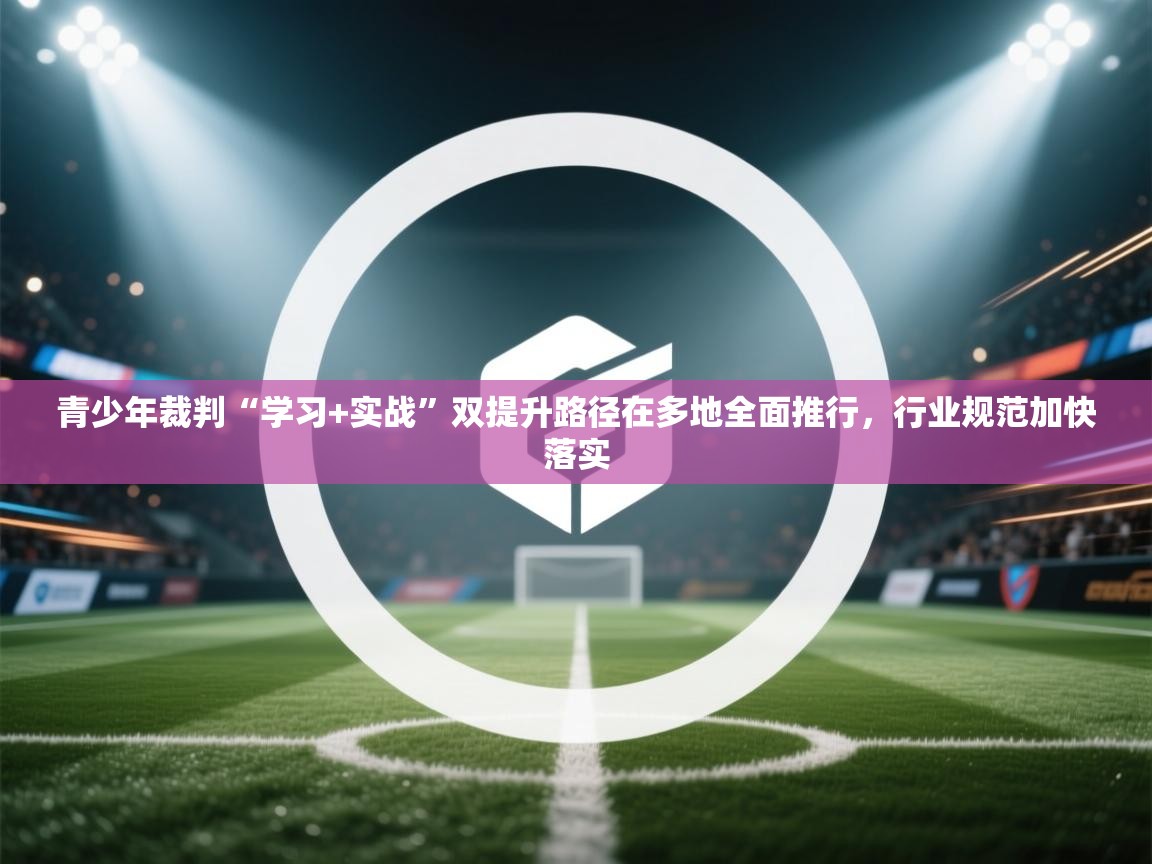 开云体育app安装-青少年裁判“学习+实战”双提升路径在多地全面推行，行业规范加快落实  第4张