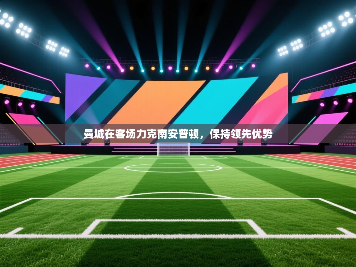 云开体育官方app下载-曼城在客场力克南安普顿，保持领先优势  第4张